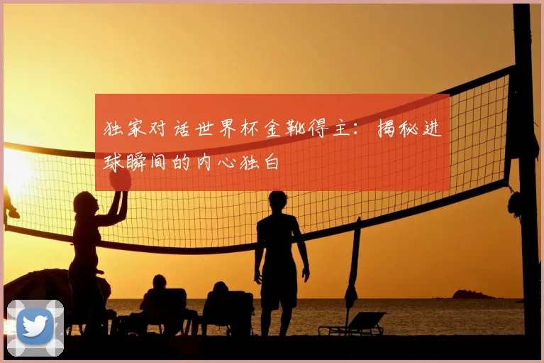 独家对话世界杯金靴得主:揭秘进球瞬间的内心独白
