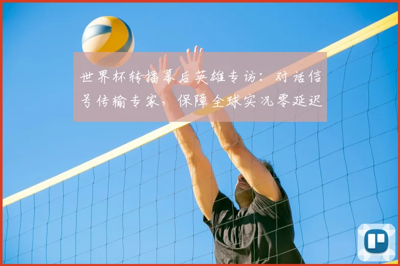世界杯转播幕后英雄专访：对话信号传输专家，保障全球实况零延迟