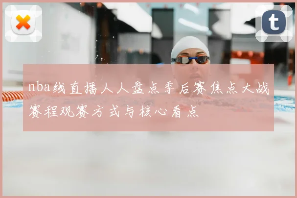 nba线直播人人盘点季后赛焦点大战赛程观赛方式与核心看点