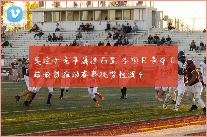 奥运会竞争属性凸显 各项目争夺日趋激烈推动赛事观赏性提升