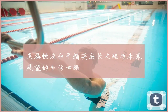 吴磊畅谈和平精英成长之路与未来展望的专访回顾