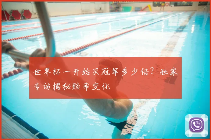 世界杯一开始买冠军多少倍?独家专访揭秘赔率变化