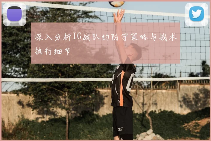 深入分析IG战队的防守策略与战术执行细节