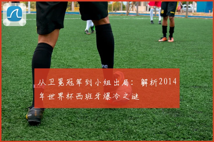 从卫冕冠军到小组出局：解析2014年世界杯西班牙爆冷之谜