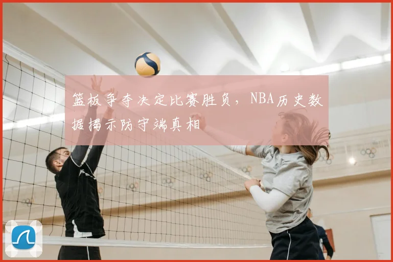 篮板争夺决定比赛胜负，NBA历史数据揭示防守端真相