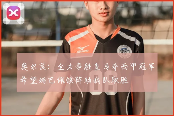 奥尔莫：全力争胜皇马夺西甲冠军希望姆巴佩缺阵助我队取胜