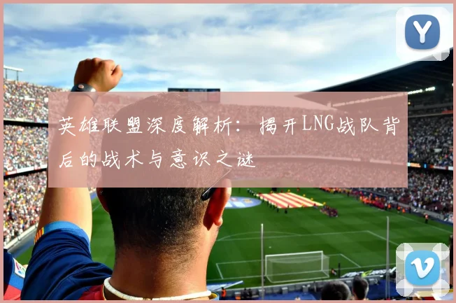 英雄联盟深度解析:揭开LNG战队背后的战术与意识之谜