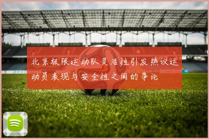 北京极限运动队灵活性引发热议运动员表现与安全性之间的争论