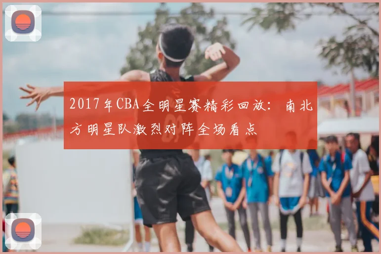 2017年CBA全明星赛精彩回放：南北方明星队激烈对阵全场看点