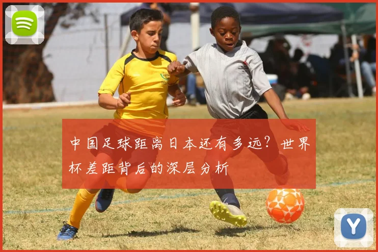 中国足球距离日本还有多远?世界杯差距背后的深层分析