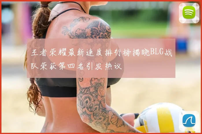 王者荣耀最新速度排行榜揭晓BLG战队荣获第四名引发热议