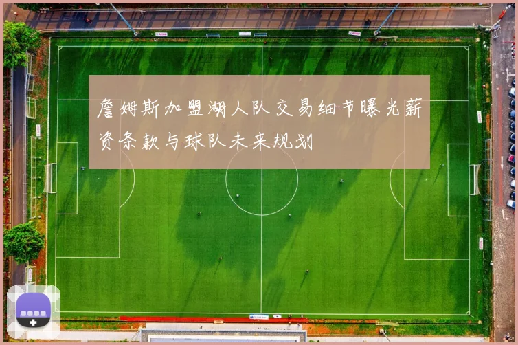 詹姆斯加盟湖人队交易细节曝光薪资条款与球队未来规划