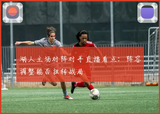 湖人主场对阵对手直播看点：阵容调整能否扭转战局