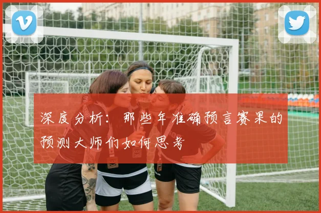 深度分析：那些年准确预言赛果的预测大师们如何思考