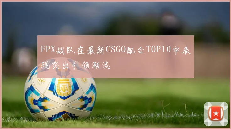 FPX战队在最新CSGO配合TOP10中表现突出引领潮流