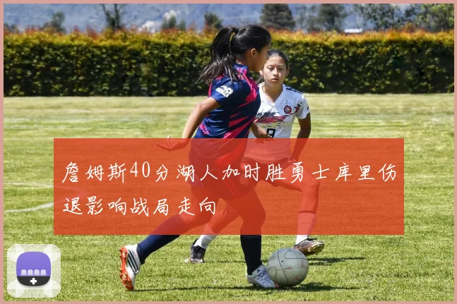 詹姆斯40分湖人加时胜勇士库里伤退影响战局走向