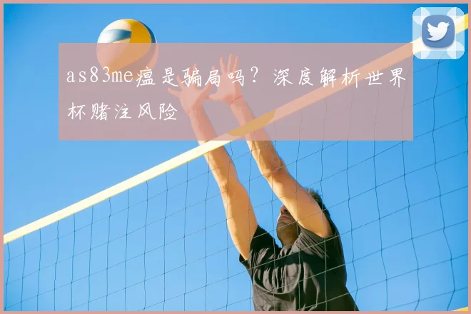 as83me瘟是骗局吗？深度解析世界杯赌注风险