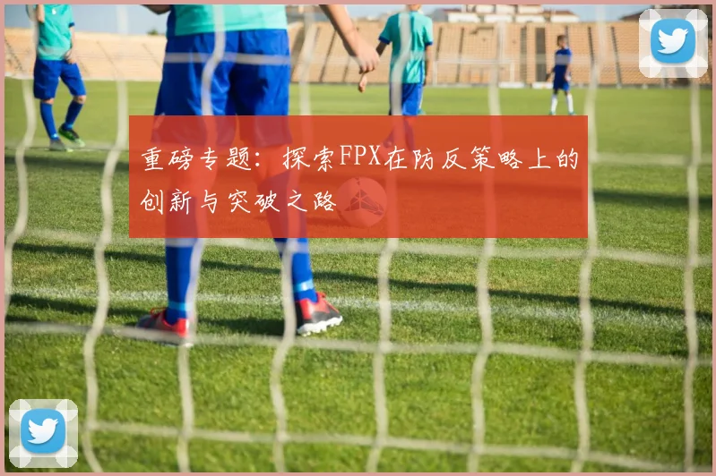 重磅专题：探索FPX在防反策略上的创新与突破之路