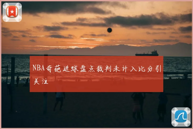 NBA奇葩进球盘点裁判未计入比分引关注