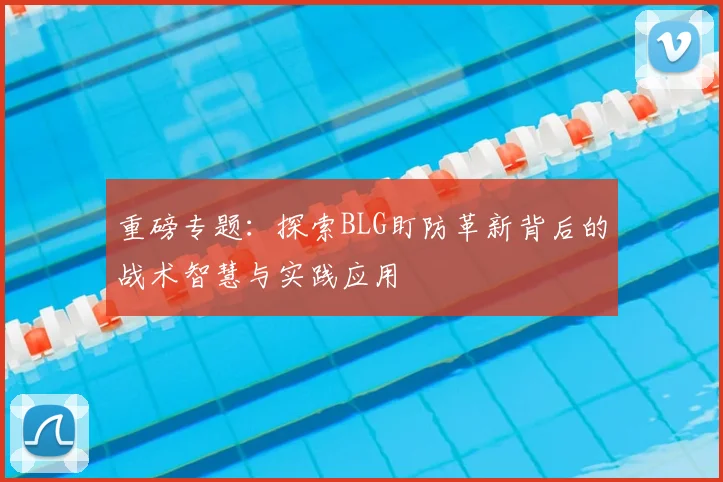 重磅专题：探索BLG盯防革新背后的战术智慧与实践应用