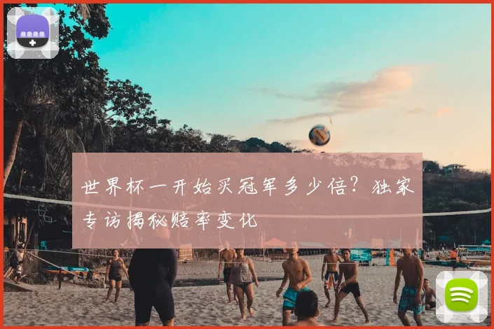 世界杯一开始买冠军多少倍？独家专访揭秘赔率变化