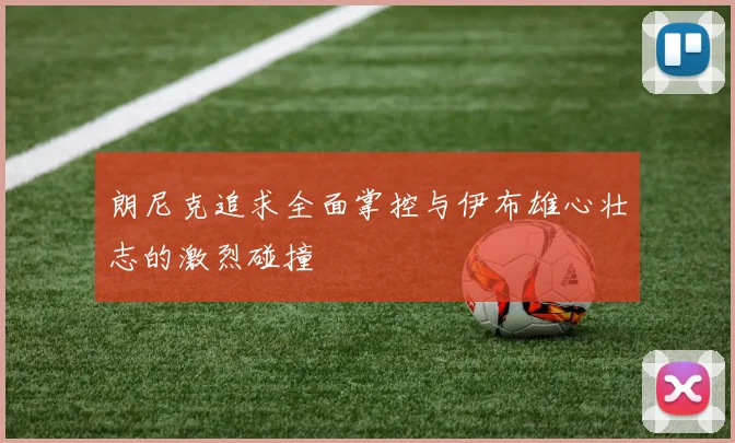 朗尼克追求全面掌控与伊布雄心壮志的激烈碰撞