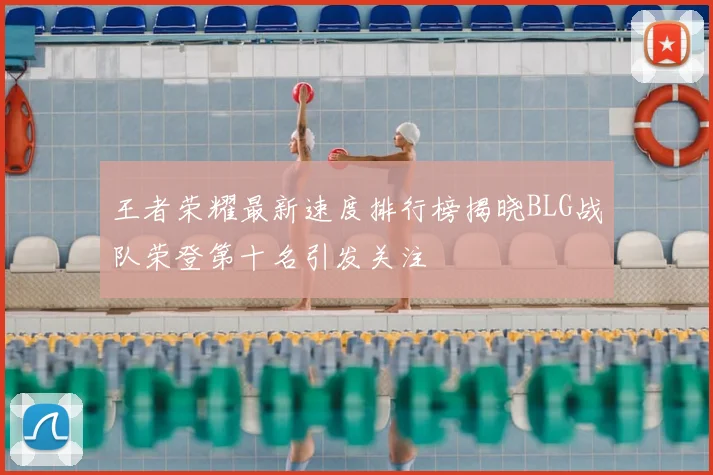 王者荣耀最新速度排行榜揭晓BLG战队荣登第十名引发关注