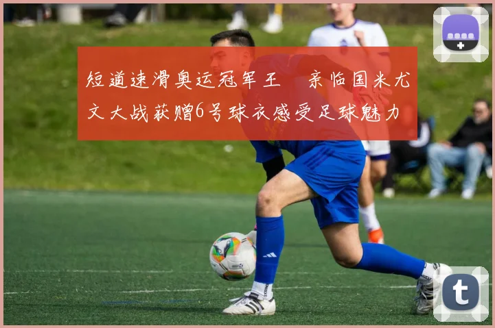 短道速滑奥运冠军王濛亲临国米尤文大战获赠6号球衣感受足球魅力