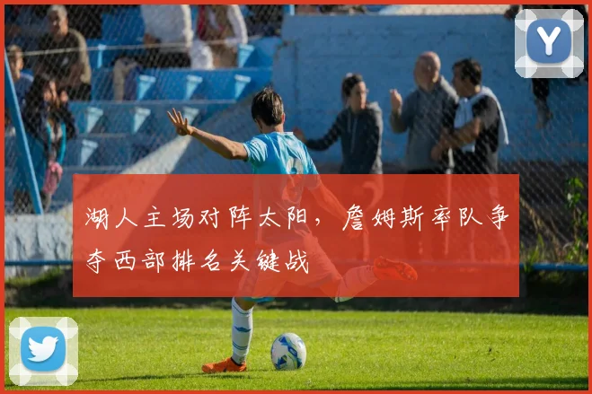 湖人主场对阵太阳，詹姆斯率队争夺西部排名关键战