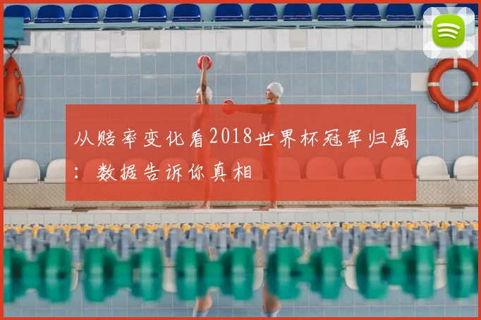 从赔率变化看2018世界杯冠军归属：数据告诉你真相