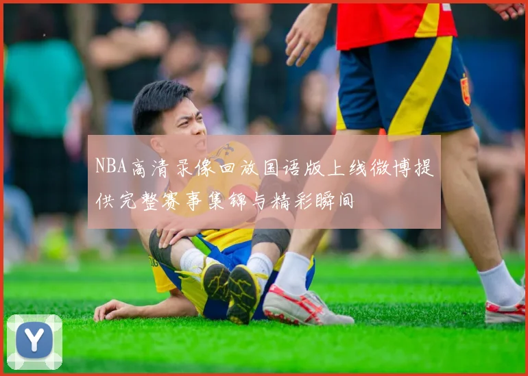 NBA高清录像回放国语版上线微博提供完整赛事集锦与精彩瞬间