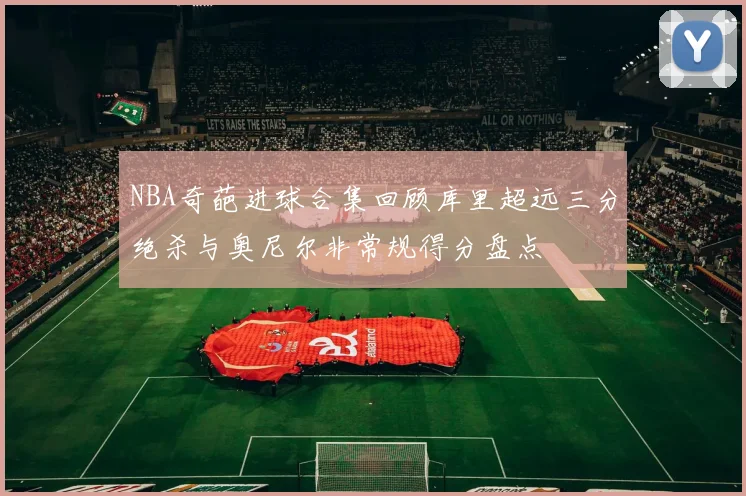 NBA奇葩进球合集回顾库里超远三分绝杀与奥尼尔非常规得分盘点