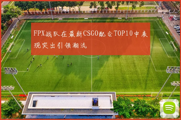 FPX战队在最新CSGO配合TOP10中表现突出引领潮流