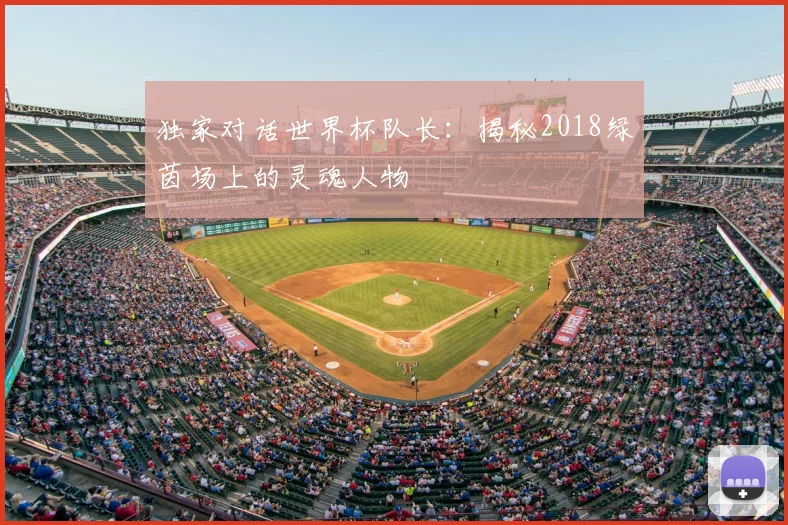 独家对话世界杯队长:揭秘2018绿茵场上的灵魂人物