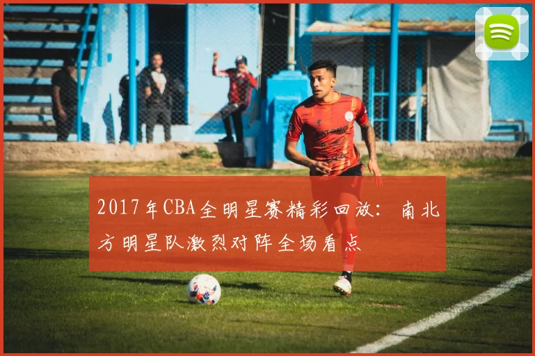2017年CBA全明星赛精彩回放：南北方明星队激烈对阵全场看点