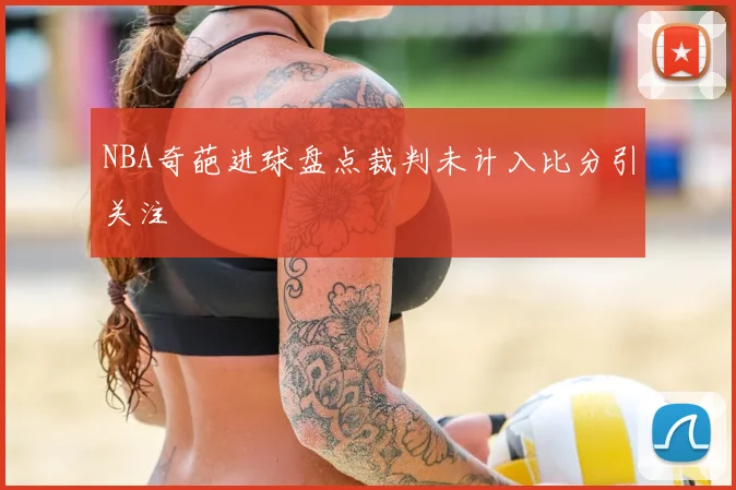 NBA奇葩进球盘点裁判未计入比分引关注