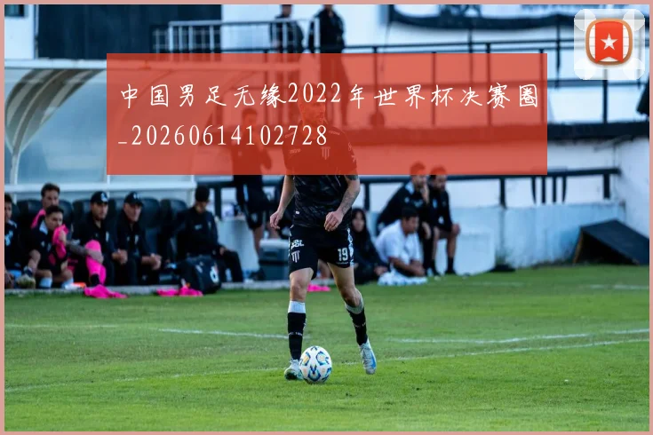 中国男足无缘2022年世界杯决赛圈_20260614102728