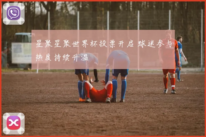 星聚星聚世界杯投票开启 球迷参与热度持续升温