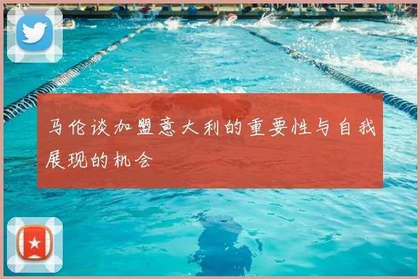 马伦谈加盟意大利的重要性与自我展现的机会