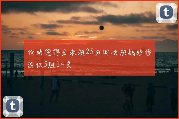 伦纳德得分未超25分时快船战绩惨淡仅5胜14负