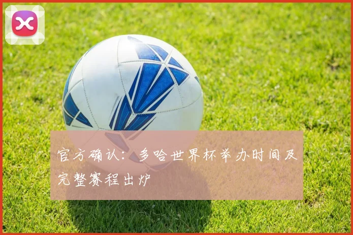 官方确认：多哈世界杯举办时间及完整赛程出炉