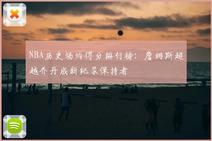 NBA历史场均得分排行榜：詹姆斯超越乔丹成新纪录保持者