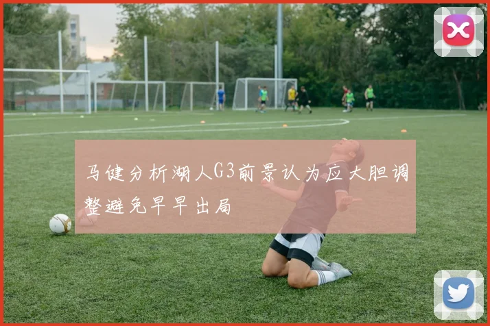 马健分析湖人G3前景认为应大胆调整避免早早出局