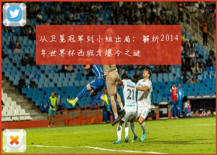 从卫冕冠军到小组出局：解析2014年世界杯西班牙爆冷之谜