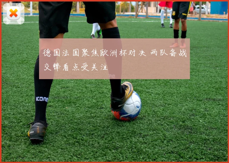 德国法国聚焦欧洲杯对决 两队备战交锋看点受关注
