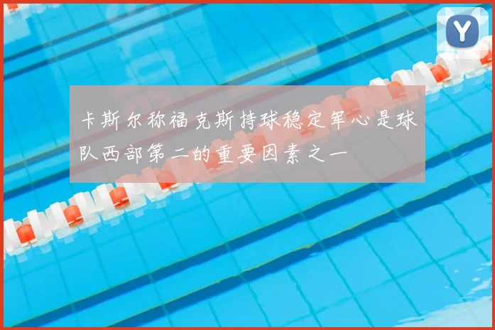 卡斯尔称福克斯持球稳定军心是球队西部第二的重要因素之一