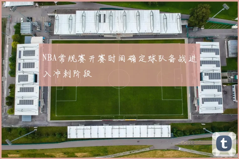 NBA常规赛开赛时间确定球队备战进入冲刺阶段