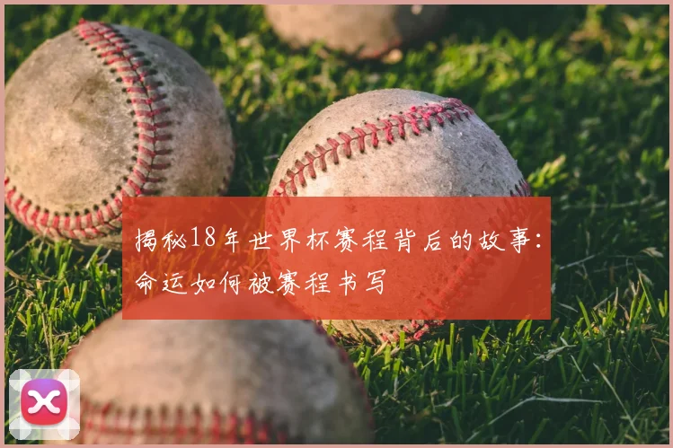 揭秘18年世界杯赛程背后的故事：命运如何被赛程书写