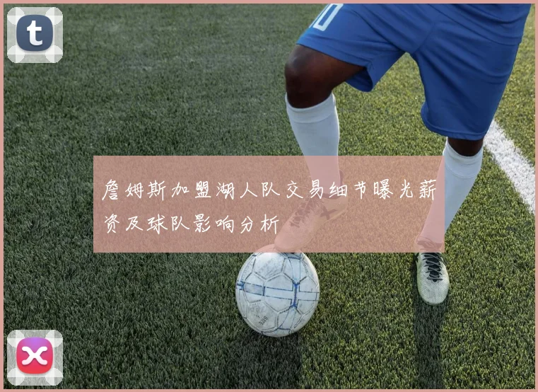 詹姆斯加盟湖人队交易细节曝光薪资及球队影响分析