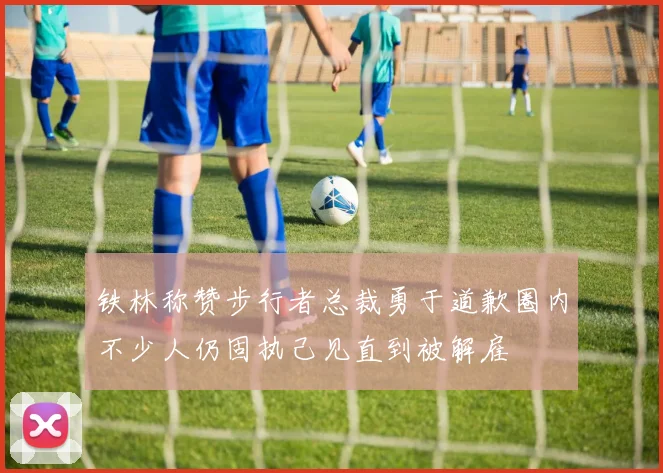 铁林称赞步行者总裁勇于道歉圈内不少人仍固执己见直到被解雇